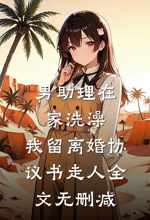 男助理在家洗澡，我留离婚协议书走人全文无删减