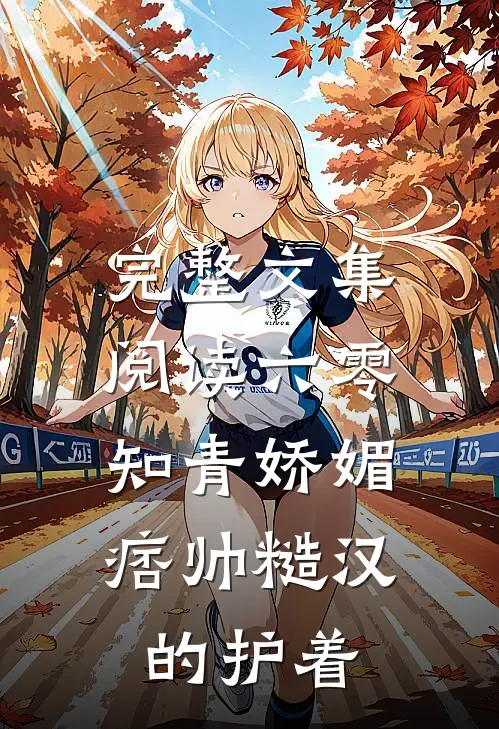 完整文集阅读六零：知青娇媚，痞帅糙汉的护着