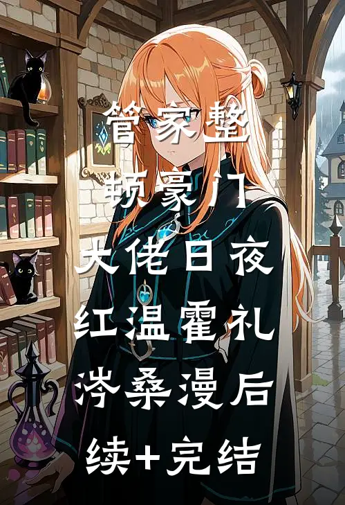 管家整顿豪门，大佬日夜红温霍礼涔桑漫后续+完结