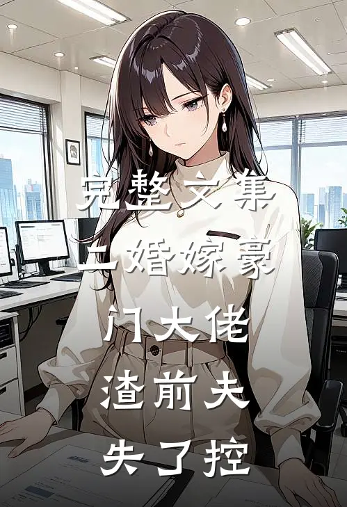 完整文集二婚嫁豪门大佬，渣前夫失了控
