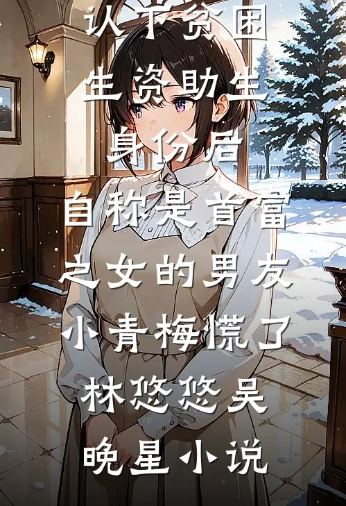 认下贫困生资助生身份后，自称是首富之女的男友小青梅慌了林悠悠吴晚星小说