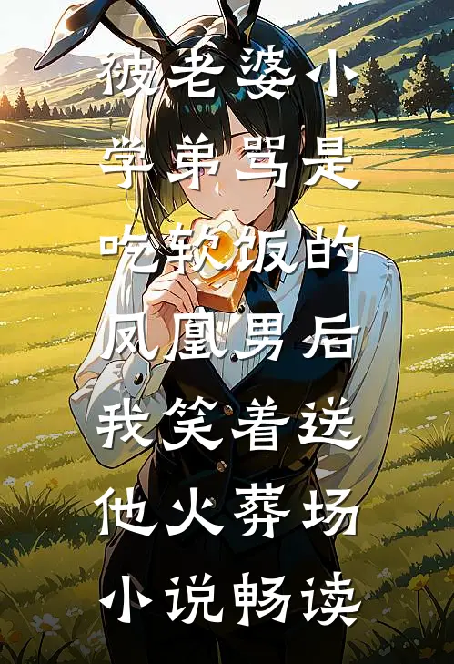 被老婆小学弟骂是吃软饭的凤凰男后，我笑着送他火葬场小说畅读