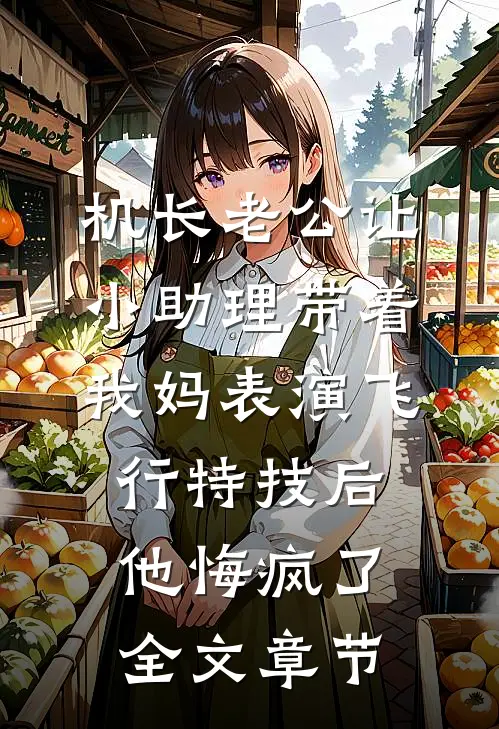 机长老公让小助理带着我妈表演飞行特技后，他悔疯了全文章节