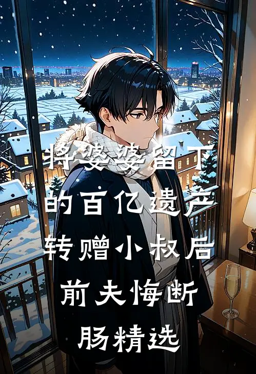 将婆婆留下的百亿遗产转赠小叔后，前夫悔断肠精选