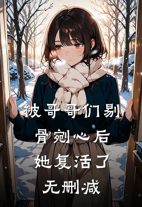 被哥哥们剔骨剜心后，她复活了无删减