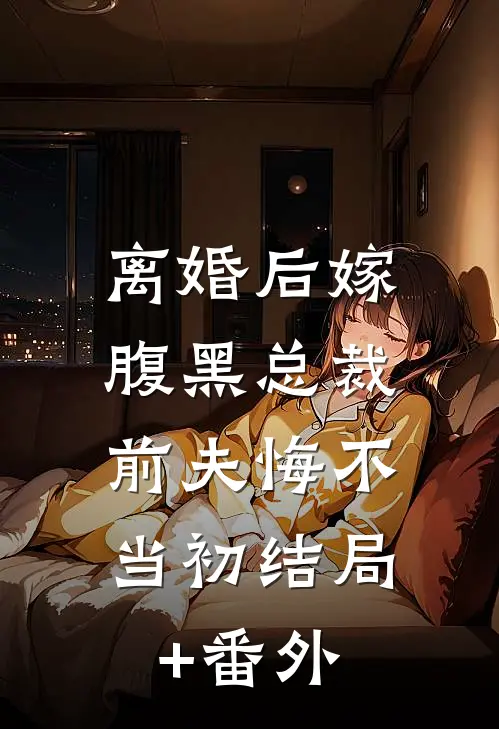 离婚后嫁腹黑总裁，前夫悔不当初结局+番外