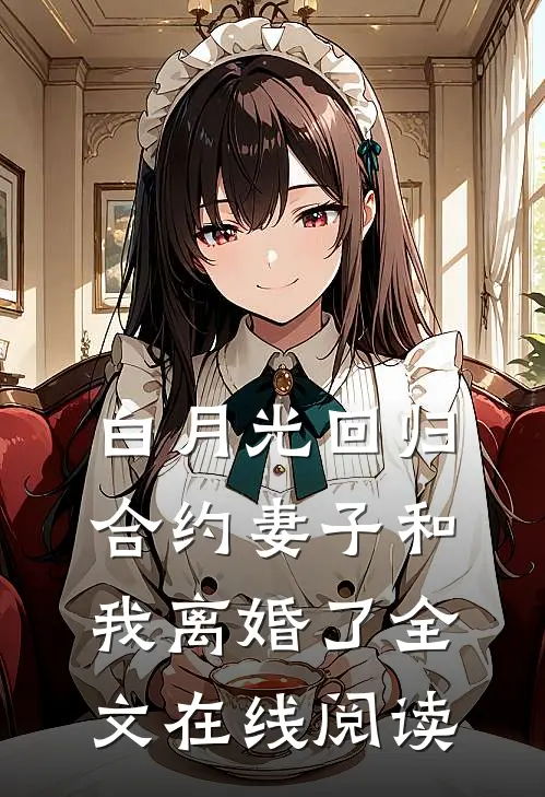 白月光回归，合约妻子和我离婚了全文在线阅读