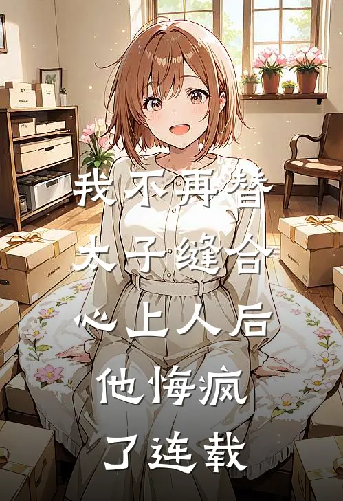 我不再替太子缝合心上人后，他悔疯了连载