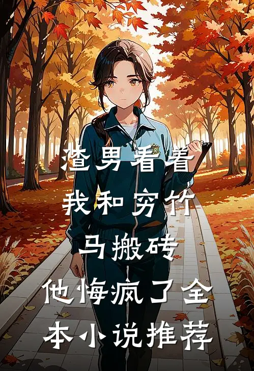 渣男看着我和穷竹马搬砖，他悔疯了全本小说推荐