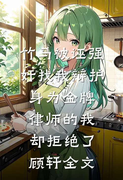 竹马被诬强奸找我辩护，身为金牌律师的我却拒绝了顾轩全文