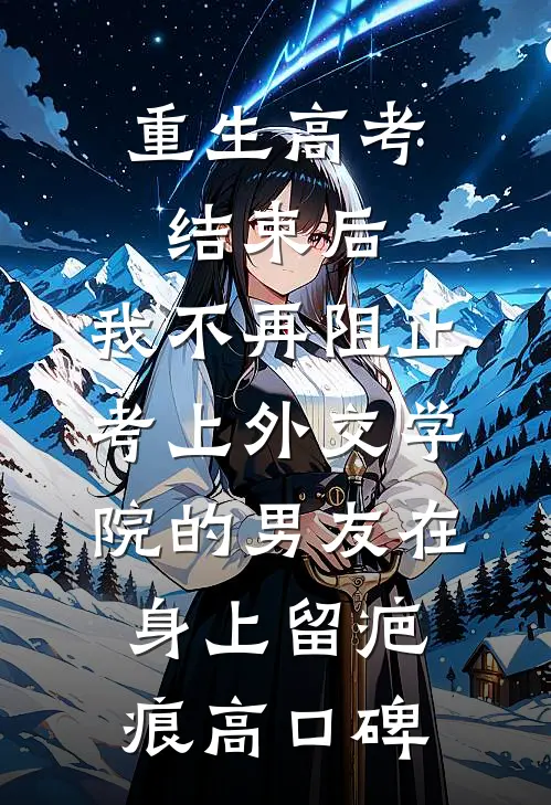 重生高考结束后，我不再阻止考上外交学院的男友在身上留疤痕高口碑
