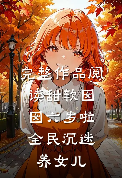 完整作品阅读甜软囡囡六岁啦：全民沉迷养女儿