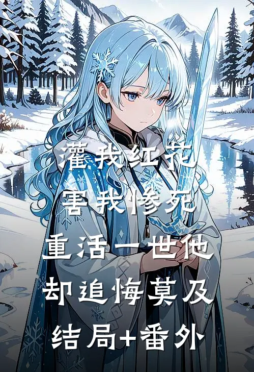 灌我红花害我惨死，重活一世他却追悔莫及结局+番外