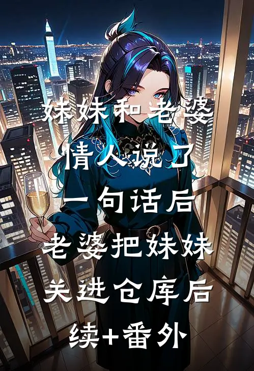 妹妹和老婆情人说了一句话后，老婆把妹妹关进仓库后续+番外