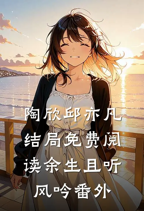 陶欣邱亦凡结局免费阅读余生且听风吟番外