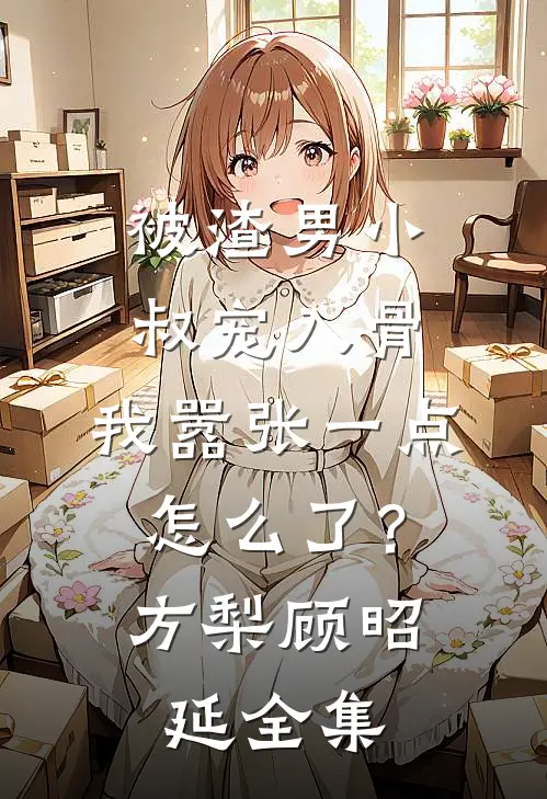 被渣男小叔宠入骨，我嚣张一点怎么了？方梨顾昭延全集
