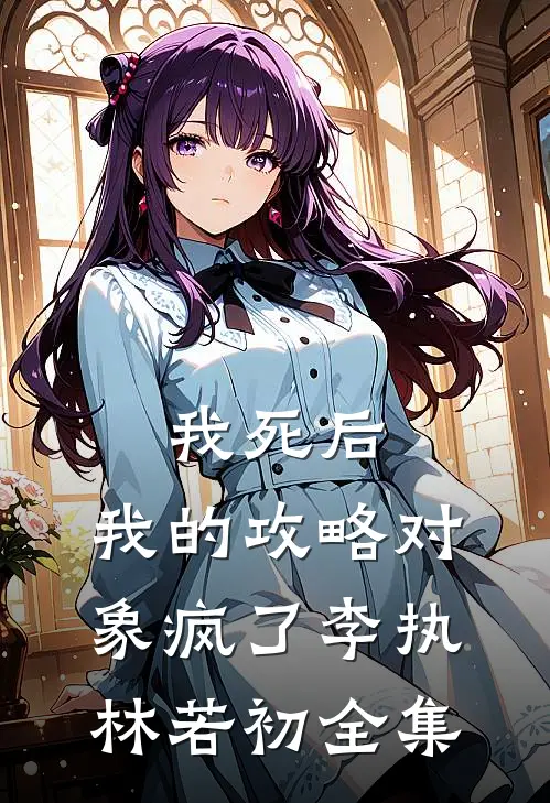 我死后，我的攻略对象疯了李执林若初 全集
