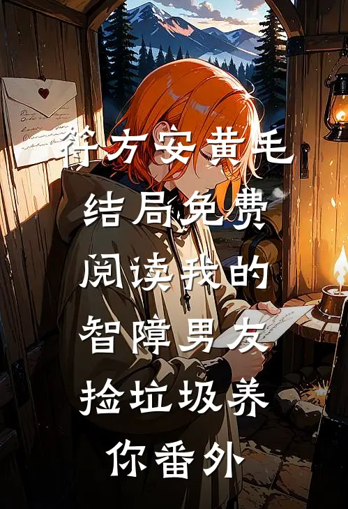 符方安黄毛结局免费阅读我的智障男友：捡垃圾养你番外
