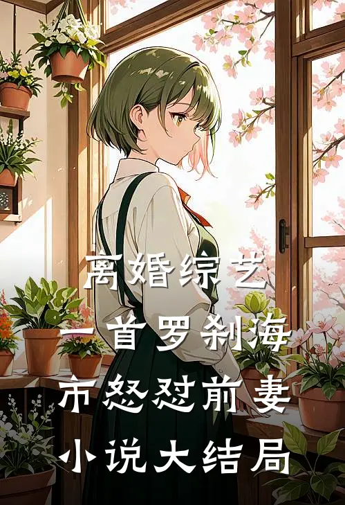 离婚综艺，一首罗刹海市怒怼前妻小说大结局