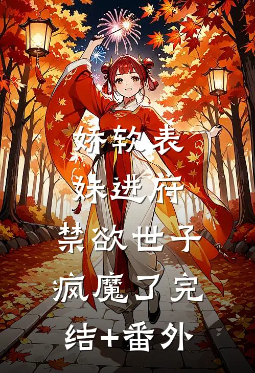 娇软表妹进府：禁欲世子疯魔了完结+番外