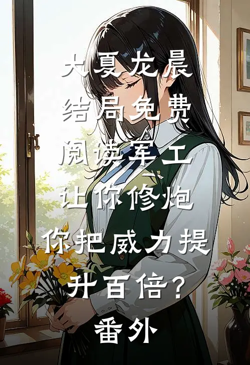 大夏龙晨结局免费阅读军工：让你修炮，你把威力提升百倍？番外