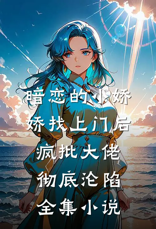 暗恋的小娇娇找上门后，疯批大佬彻底沦陷全集小说