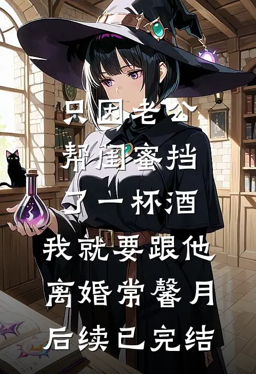 只因老公帮闺蜜挡了一杯酒，我就要跟他离婚常馨月后续已完结