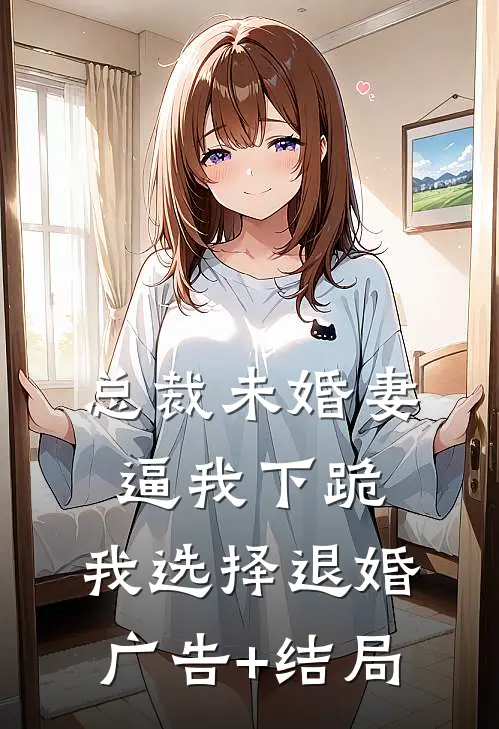 总裁未婚妻逼我下跪，我选择退婚广告+结局