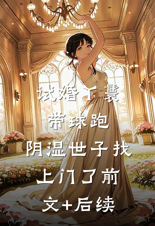 试婚丫鬟带球跑，阴湿世子找上门了前文+后续