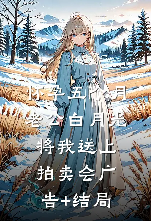 怀孕五个月，老公白月光将我送上拍卖会广告+结局