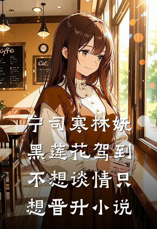 宁司寒林妩黑莲花驾到，不想谈情只想晋升小说