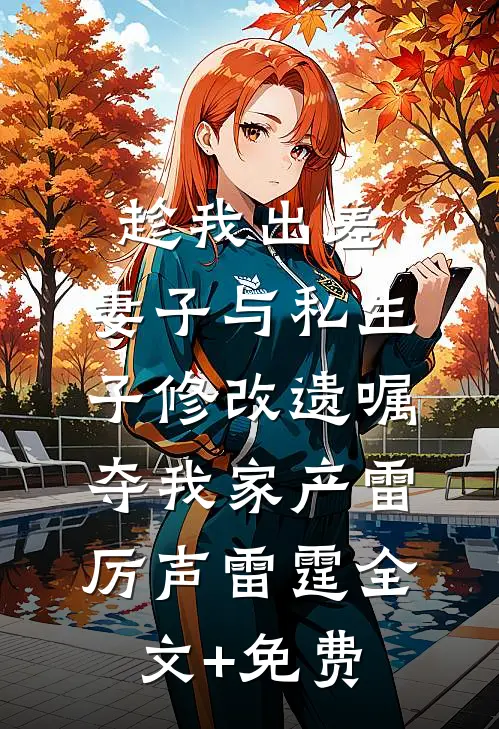 趁我出差，妻子与私生子修改遗嘱夺我家产雷厉声雷霆全文+免费