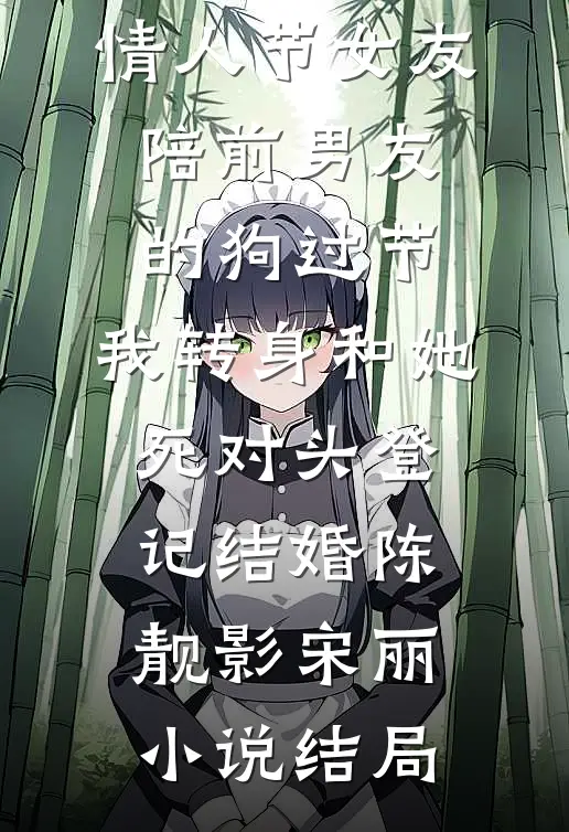 情人节女友陪前男友的狗过节，我转身和她死对头登记结婚陈靓影宋丽小说结局