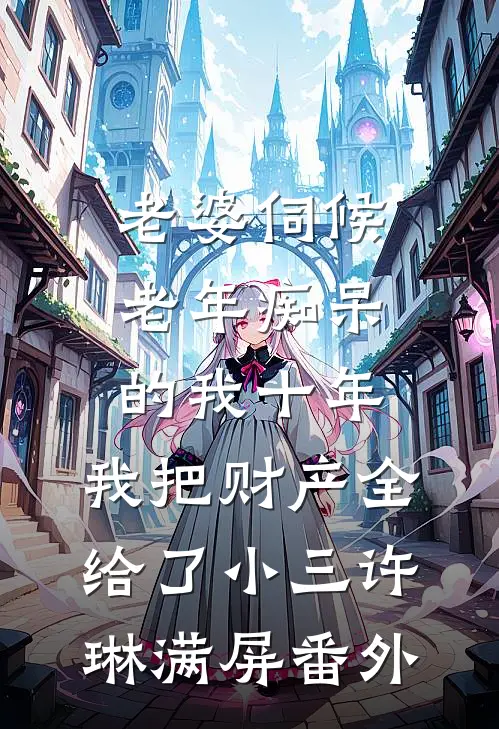 老婆伺候老年痴呆的我十年，我把财产全给了小三许琳满屏番外
