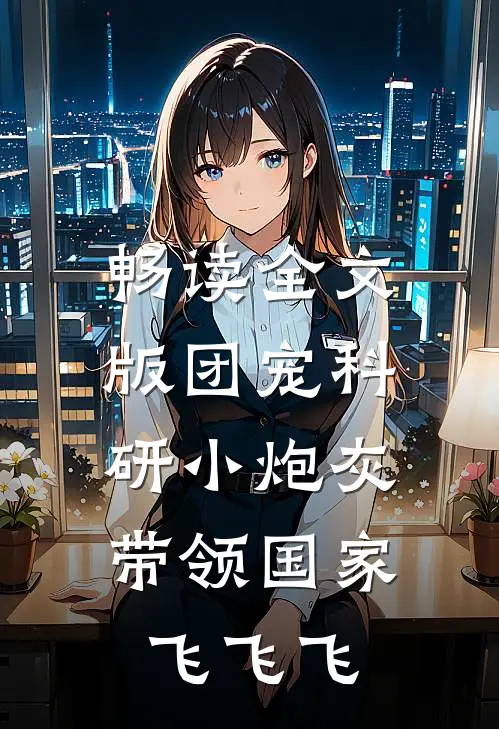 畅读全文版团宠科研小炮灰，带领国家飞飞飞