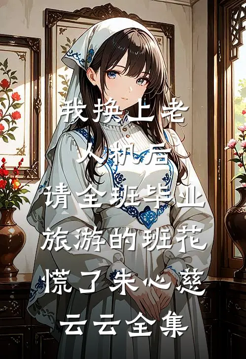 我换上老人机后，请全班毕业旅游的班花慌了朱心慈云云全集
