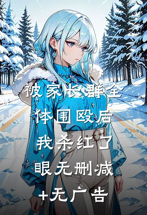 被家长群全体围殴后，我杀红了眼无删减+无广告