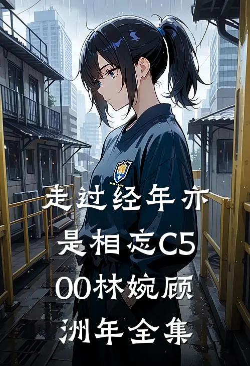 走过经年亦是相忘C500林婉顾洲年全集