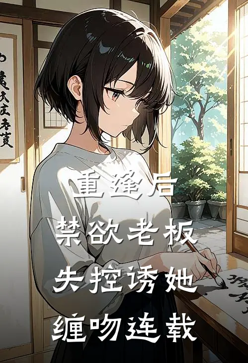 重逢后，禁欲老板失控诱她缠吻连载