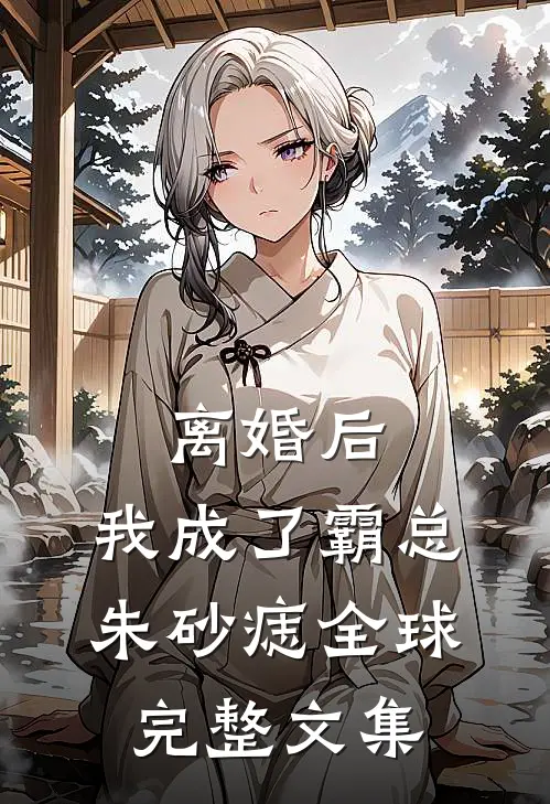 离婚后，我成了霸总朱砂痣全球完整文集
