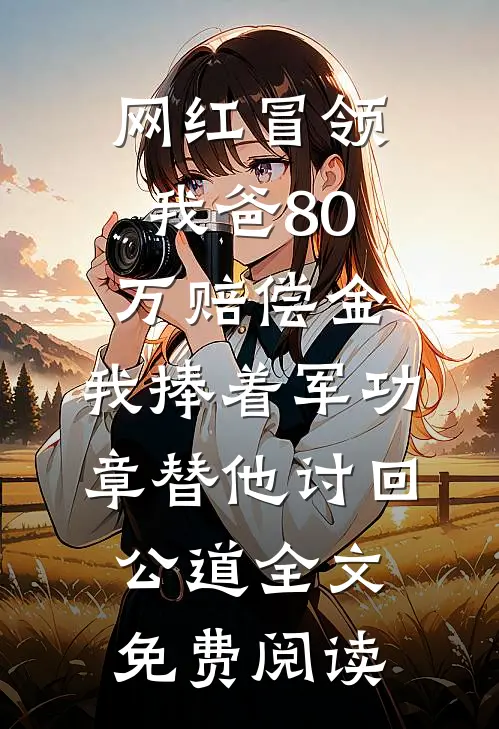 网红冒领我爸80万赔偿金，我捧着军功章替他讨回公道全文免费阅读