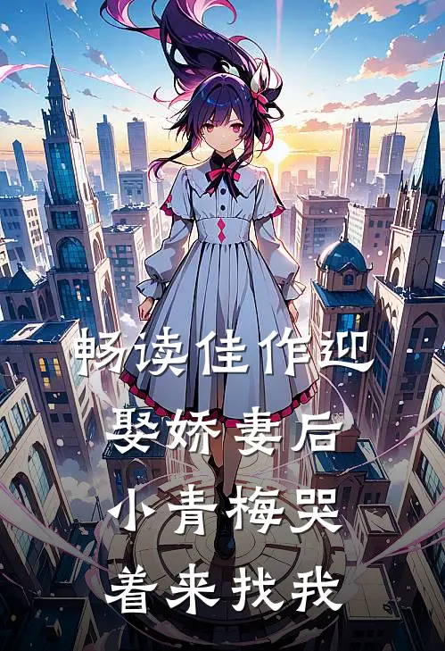 畅读佳作迎娶娇妻后，小青梅哭着来找我