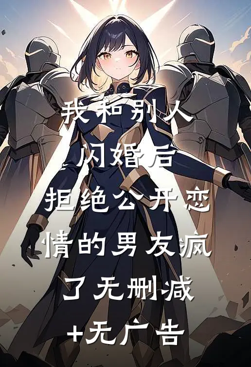 我和别人闪婚后，拒绝公开恋情的男友疯了无删减+无广告