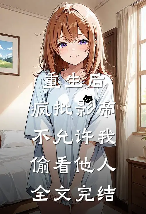 重生后，疯批影帝不允许我偷看他人全文完结