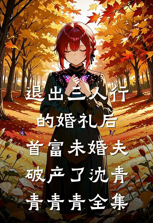 退出三人行的婚礼后，首富未婚夫破产了沈青青青青全集