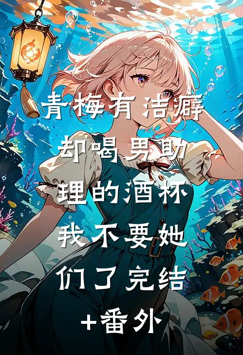 青梅有洁癖却喝男助理的酒杯，我不要她们了完结+番外