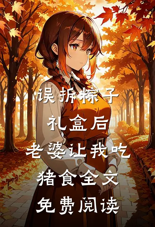 误拆粽子礼盒后，老婆让我吃猪食全文免费阅读