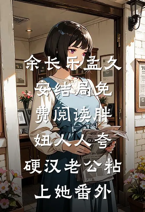 余长乐孟久安结局免费阅读胖妞人人夸，硬汉老公粘上她番外