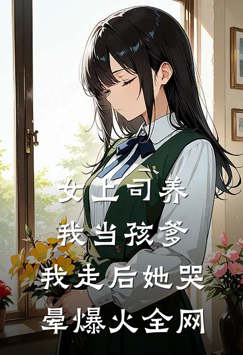 女上司养我当孩爹，我走后她哭晕爆火全网