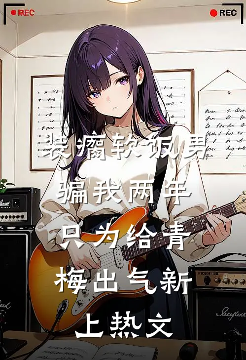 装瘸软饭男骗我两年，只为给青梅出气新上热文